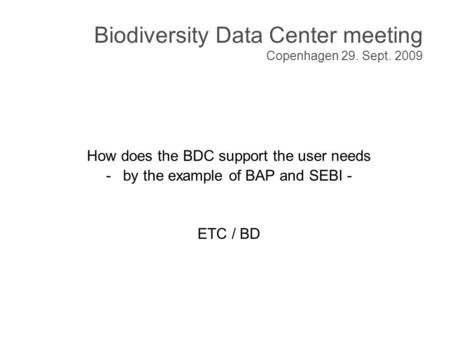 Biodiversity Data Center meeting Copenhagen 29. Sept. 2009 How does the BDC support the user needs -by the example of BAP and SEBI - ETC / BD.