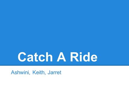 Catch A Ride Ashwini, Keith, Jarret. Overall Problem and Solution Ridesharing Problems Vanpool: complicated initial startup Craigslist: unreliable, unsafe,