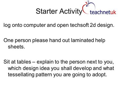 Starter Activity log onto computer and open techsoft 2d design. One person please hand out laminated help sheets. Sit at tables – explain to the person.