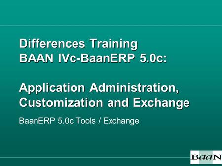 Differences Training BAAN IVc-BaanERP 5.0c: Application Administration, Customization and Exchange BaanERP 5.0c Tools / Exchange.