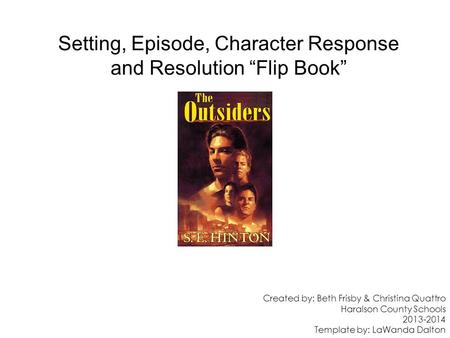 Setting, Episode, Character Response and Resolution “Flip Book” Created by: Beth Frisby & Christina Quattro Haralson County Schools 2013-2014 Template.