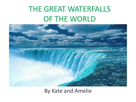 THE GREAT WATERFALLS OF THE WORLD By Kate and Amelie.