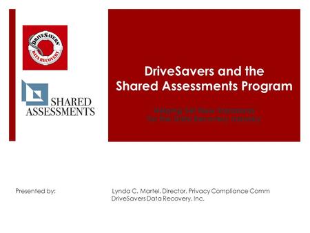 DriveSavers and the Shared Assessments Program Helping Set New Standards for the Data Recovery Industry Presented by: Lynda C. Martel, Director, Privacy.