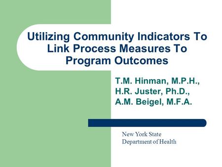 Utilizing Community Indicators To Link Process Measures To Program Outcomes T.M. Hinman, M.P.H., H.R. Juster, Ph.D., A.M. Beigel, M.F.A. New York State.