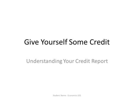 Give Yourself Some Credit Understanding Your Credit Report Student Name - Economics 101.