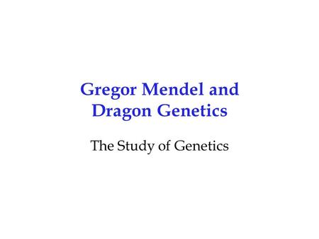 Gregor Mendel and Dragon Genetics The Study of Genetics.