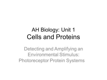 AH Biology: Unit 1 Cells and Proteins Detecting and Amplifying an Environmental Stimulus: Photoreceptor Protein Systems.