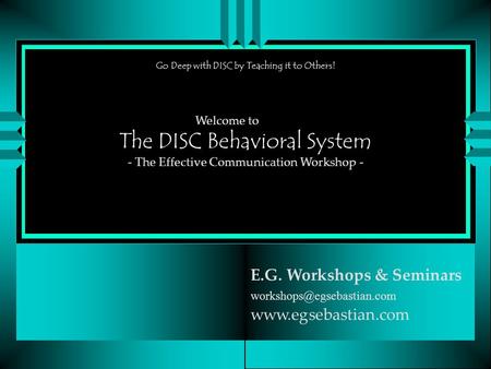 The DISC Behavioral System E.G. Workshops & Seminars  Welcome to - The Effective Communication Workshop -