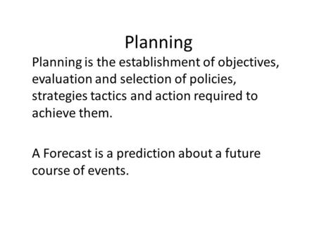 Planning Planning is the establishment of objectives, evaluation and selection of policies, strategies tactics and action required to achieve them. A Forecast.