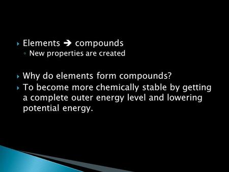  Elements  compounds ◦ New properties are created  Why do elements form compounds?  To become more chemically stable by getting a complete outer energy.