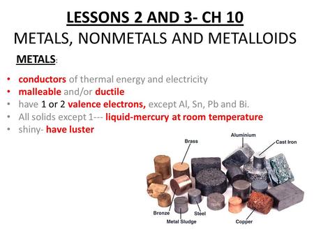 LESSONS 2 AND 3- CH 10 METALS, NONMETALS AND METALLOIDS conductors of thermal energy and electricity malleable and/or ductile have 1 or 2 valence electrons,