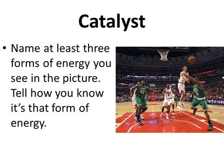 Catalyst Name at least three forms of energy you see in the picture. Tell how you know it’s that form of energy.