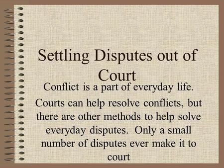 Settling Disputes out of Court Conflict is a part of everyday life. Courts can help resolve conflicts, but there are other methods to help solve everyday.
