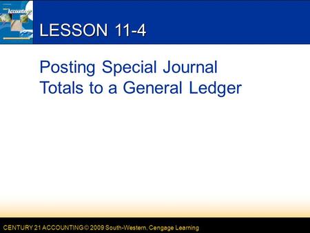 CENTURY 21 ACCOUNTING © 2009 South-Western, Cengage Learning LESSON 11-4 Posting Special Journal Totals to a General Ledger.