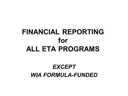 FINANCIAL REPORTING for ALL ETA PROGRAMS EXCEPT WIA FORMULA-FUNDED.