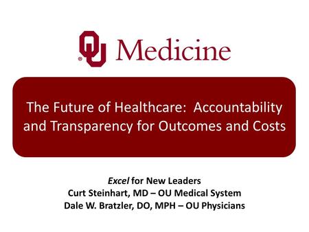 The Future of Healthcare: Accountability and Transparency for Outcomes and Costs Excel for New Leaders Curt Steinhart, MD – OU Medical System Dale W. Bratzler,