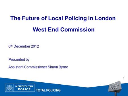The Future of Local Policing in London West End Commission 6 th December 2012 Presented by Assistant Commissioner Simon Byrne Date Arial 14pt TOTAL POLICING.