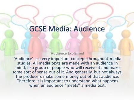 GCSE Media: Audience Audience Explained 'Audience' is a very important concept throughout media studies. All media texts are made with an audience in mind,