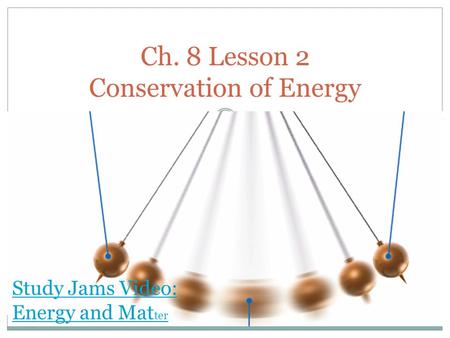 Ch. 8 Lesson 2 Conservation of Energy Study Jams Video: Energy and Mat ter.