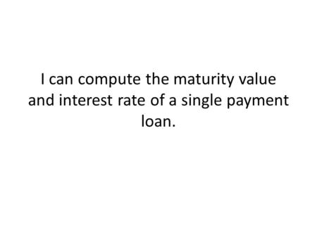 I can compute the maturity value and interest rate of a single payment loan.