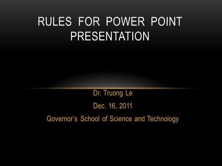 Dr. Truong Le Dec. 16, 2011 Governor’s School of Science and Technology RULES FOR POWER POINT PRESENTATION.