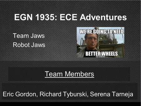 EGN 1935: ECE Adventures Eric Gordon, Richard Tyburski, Serena Tarneja Team Members Team Jaws Robot Jaws.