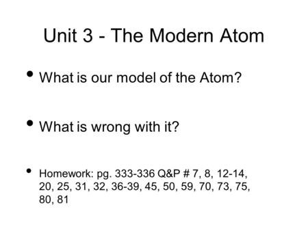 Unit 3 - The Modern Atom What is our model of the Atom? What is wrong with it? Homework: pg. 333-336 Q&P # 7, 8, 12-14, 20, 25, 31, 32, 36-39, 45, 50,