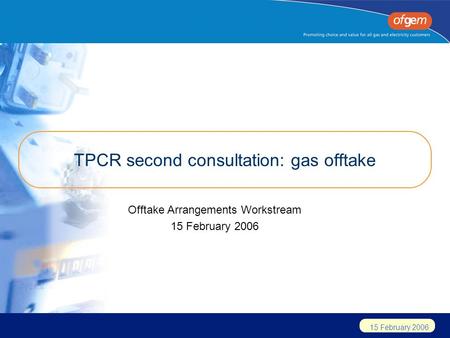 15 February 2006 TPCR second consultation: gas offtake Offtake Arrangements Workstream 15 February 2006.