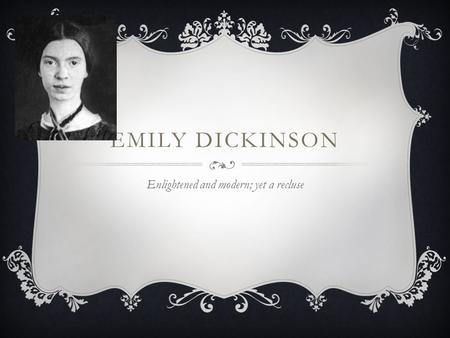EMILY DICKINSON Enlightened and modern; yet a recluse.