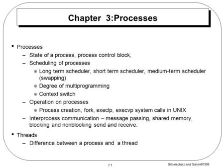 Silberschatz and Galvin  1999 7.1 Chapter 3:Processes Processes –State of a process, process control block, –Scheduling of processes  Long term scheduler,