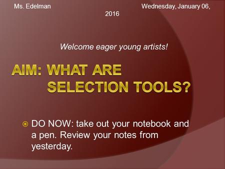 Welcome eager young artists! Ms. Edelman Wednesday, January 06, 2016Wednesday, January 06, 2016  DO NOW: take out your notebook and a pen. Review your.