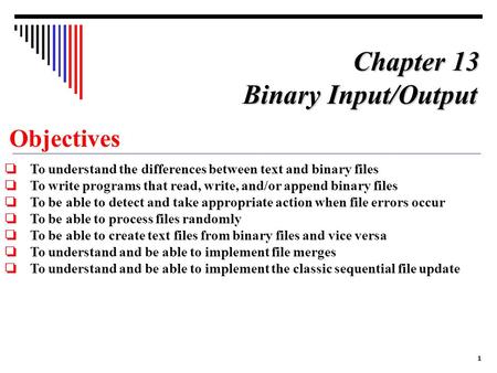 1 Objectives ❏ To understand the differences between text and binary files ❏ To write programs that read, write, and/or append binary files ❏ To be able.