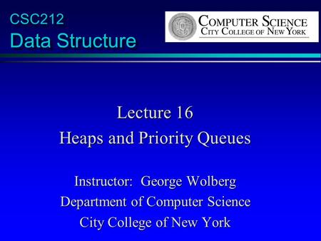 CSC212 Data Structure Lecture 16 Heaps and Priority Queues Instructor: George Wolberg Department of Computer Science City College of New York.