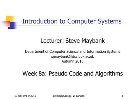 17 November 2015Birkbeck College, U. London1 Introduction to Computer Systems Lecturer: Steve Maybank Department of Computer Science and Information Systems.