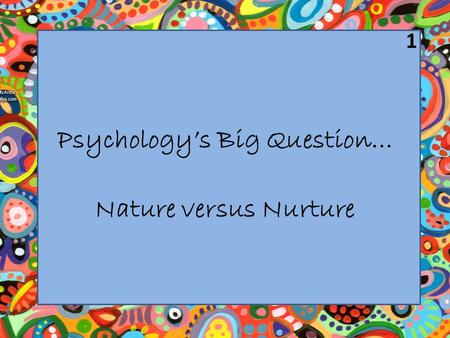 Psychology’s Big Question… Nature versus Nurture 1.