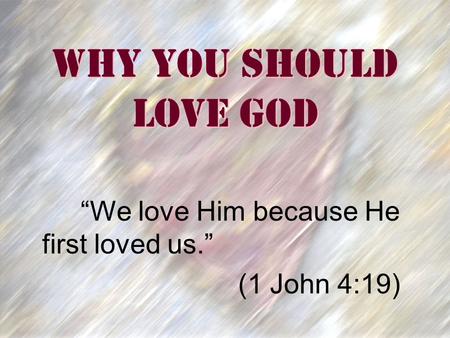 Why You Should Love God “We love Him because He first loved us.” (1 John 4:19)