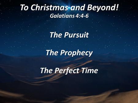 To Christmas and Beyond! Galatians 4:4-6 The Pursuit The Prophecy The Perfect Time.