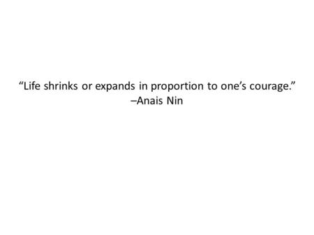 “Life shrinks or expands in proportion to one’s courage.” –Anais Nin.