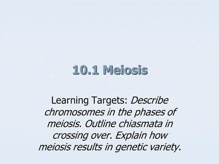 10.1 Meiosis Learning Targets: Describe chromosomes in the phases of meiosis. Outline chiasmata in crossing over. Explain how meiosis results in genetic.