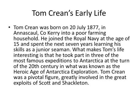 Tom Crean’s Early Life Tom Crean was born on 20 July 1877, in Annascaul, Co Kerry into a poor farming household. He joined the Royal Navy at the age of.