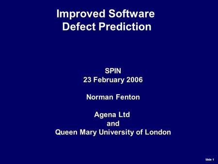 Slide 1 SPIN 23 February 2006 Norman Fenton Agena Ltd and Queen Mary University of London Improved Software Defect Prediction.