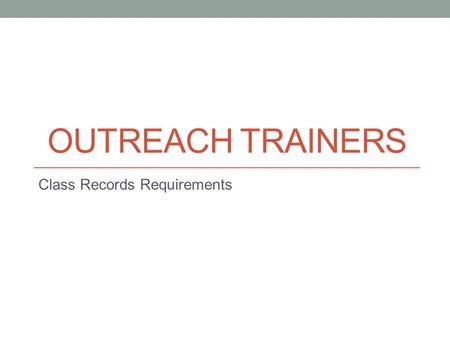 OUTREACH TRAINERS Class Records Requirements. Outreach Trainer Requirements It is important to familiarize yourself with the complete Outreach Training.
