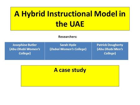 A Hybrid Instructional Model in the UAE Researchers: Josephine Butler (Abu Dhabi Women’s College) Sarah Hyde (Dubai Women’s College) Patrick Dougherty.