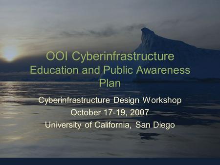 OOI-CYBERINFRASTRUCTURE OOI Cyberinfrastructure Education and Public Awareness Plan Cyberinfrastructure Design Workshop October 17-19, 2007 University.