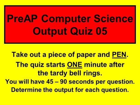 Take out a piece of paper and PEN. The quiz starts ONE minute after the tardy bell rings. You will have 45 – 90 seconds per question. Determine the output.
