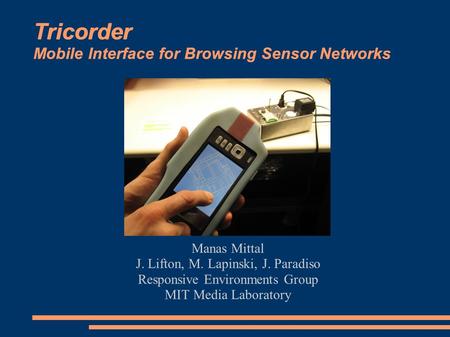 Tricorder Mobile Interface for Browsing Sensor Networks Manas Mittal J. Lifton, M. Lapinski, J. Paradiso Responsive Environments Group MIT Media Laboratory.