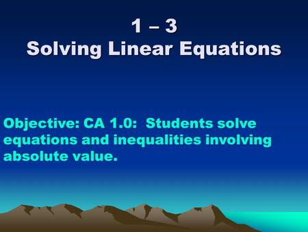 1 – 3 Solving Linear Equations Objective: CA 1.0: Students solve equations and inequalities involving absolute value.