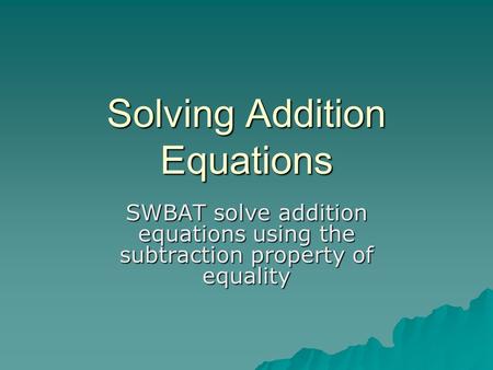 Solving Addition Equations SWBAT solve addition equations using the subtraction property of equality.