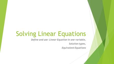 Solving Linear Equations Define and use: Linear Equation in one variable, Solution types, Equivalent Equations.