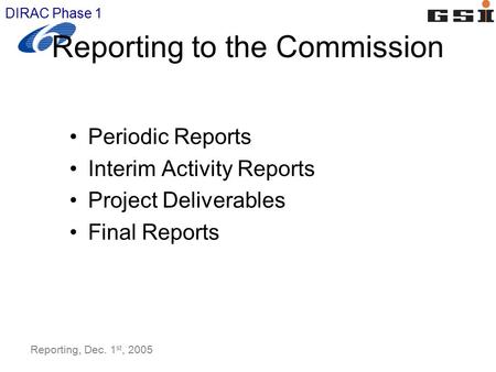 DIRAC Phase 1 Reporting, Dec. 1 st, 2005 Reporting to the Commission Periodic Reports Interim Activity Reports Project Deliverables Final Reports.